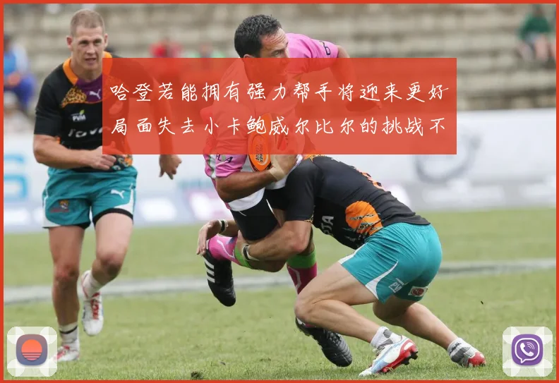 哈登若能拥有强力帮手将迎来更好局面失去小卡鲍威尔比尔的挑战不容小觑