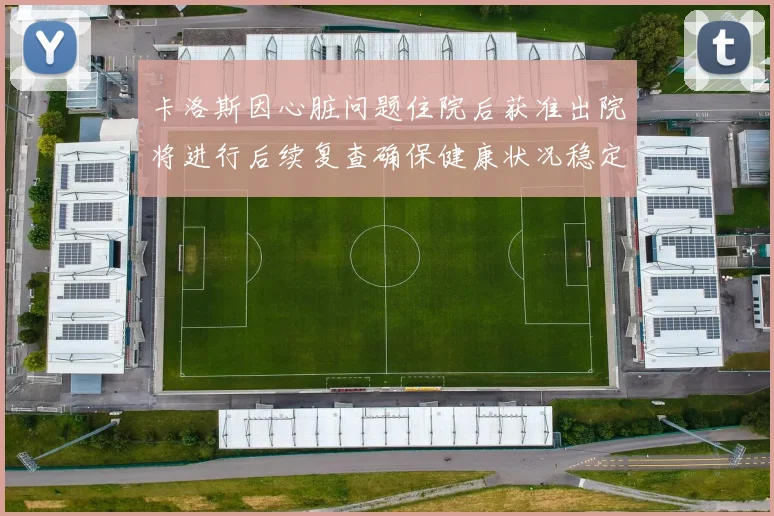 卡洛斯因心脏问题住院后获准出院将进行后续复查确保健康状况稳定
