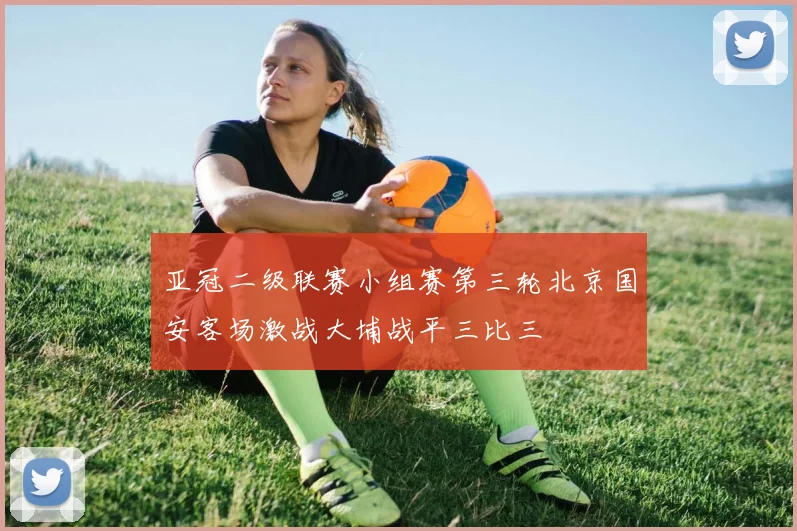 亚冠二级联赛小组赛第三轮北京国安客场激战大埔战平三比三