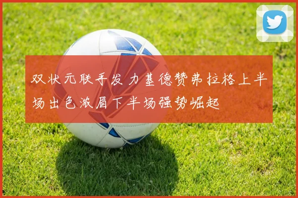 双状元联手发力基德赞弗拉格上半场出色浓眉下半场强势崛起