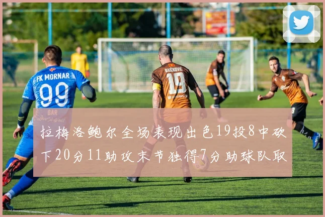 拉梅洛鲍尔全场表现出色19投8中砍下20分11助攻末节独得7分助球队取胜