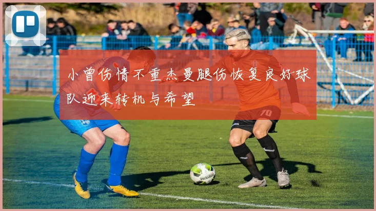 小曾伤情不重杰曼腿伤恢复良好球队迎来转机与希望