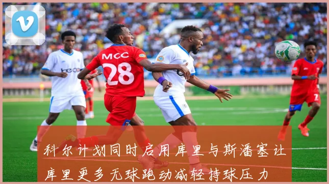 科尔计划同时启用库里与斯潘塞让库里更多无球跑动减轻持球压力