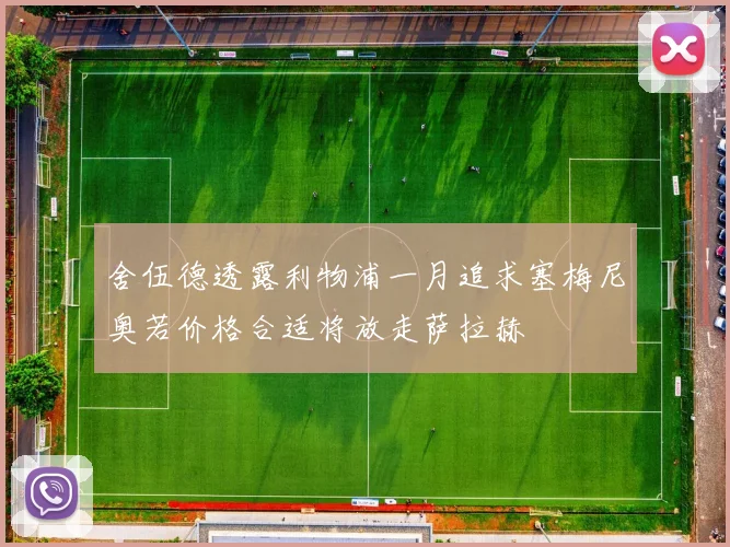 舍伍德透露利物浦一月追求塞梅尼奥若价格合适将放走萨拉赫