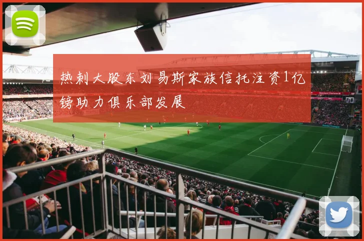 热刺大股东刘易斯家族信托注资1亿镑助力俱乐部发展