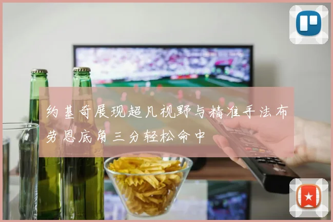 约基奇展现超凡视野与精准手法布劳恩底角三分轻松命中