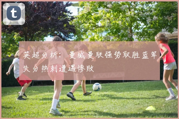 英超分析：曼城曼联强势取胜蓝军失分热刺遭遇惨败