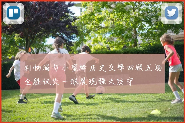 利物浦与小蜜蜂历史交锋回顾五场全胜仅失一球展现强大防守