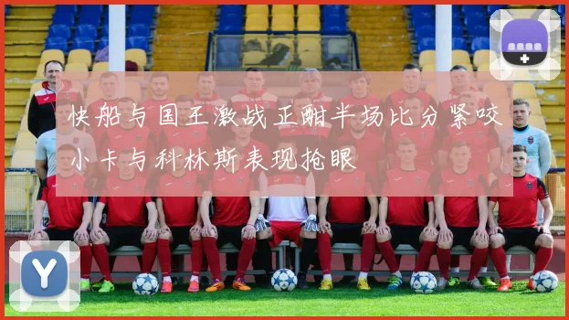 快船与国王激战正酣半场比分紧咬小卡与科林斯表现抢眼