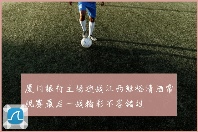 厦门银行主场迎战江西鲸裕清酒常规赛最后一战精彩不容错过