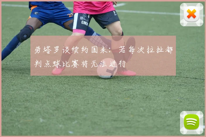 劳塔罗谈续约国米：若每次拉扯都判点球比赛将无法进行