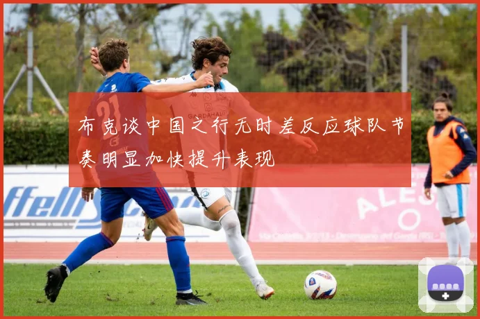 布克谈中国之行无时差反应球队节奏明显加快提升表现
