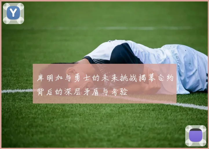 库明加与勇士的未来挑战揭幕合约背后的深层矛盾与考验