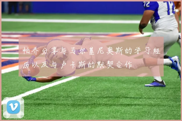 帕乔分享与马尔基尼奥斯的学习经历以及与卢卡斯的默契合作