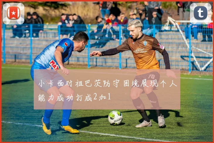 小卡面对祖巴茨防守困境展现个人能力成功打成2加1