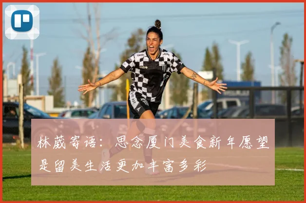 林葳寄语：思念厦门美食新年愿望是留美生活更加丰富多彩