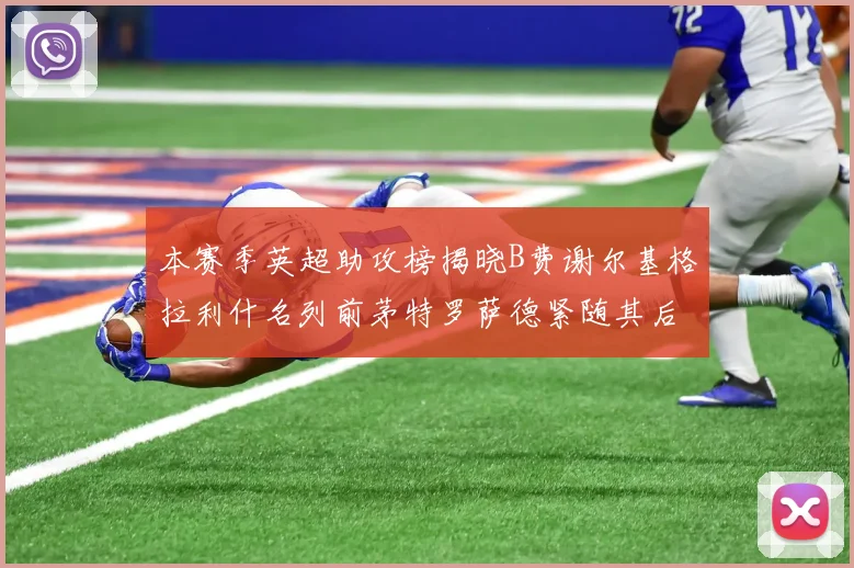 本赛季英超助攻榜揭晓B费谢尔基格拉利什名列前茅特罗萨德紧随其后