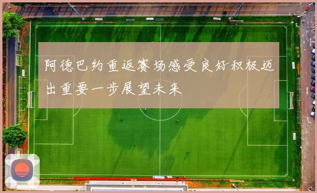 阿德巴约重返赛场感受良好积极迈出重要一步展望未来