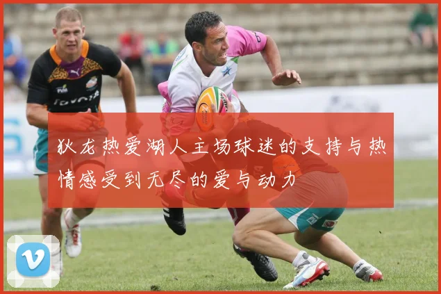 狄龙热爱湖人主场球迷的支持与热情感受到无尽的爱与动力