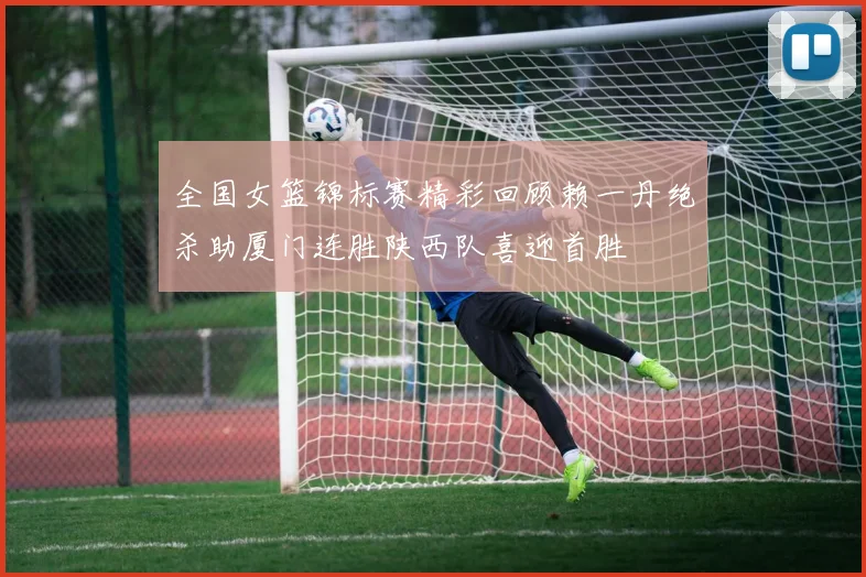 全国女篮锦标赛精彩回顾赖一丹绝杀助厦门连胜陕西队喜迎首胜