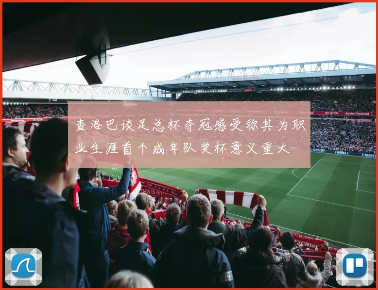 查洛巴谈足总杯夺冠感受称其为职业生涯首个成年队奖杯意义重大