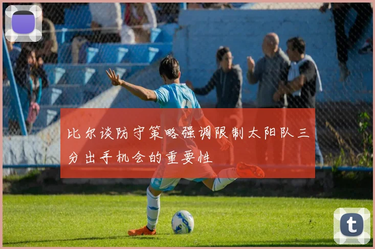 比尔谈防守策略强调限制太阳队三分出手机会的重要性