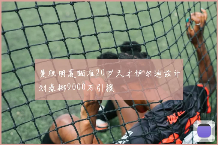 曼联明夏瞄准20岁天才伊尔迪兹计划豪掷9000万引援