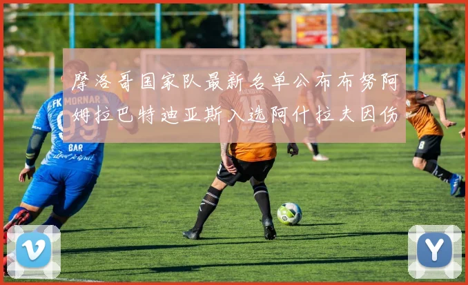 摩洛哥国家队最新名单公布布努阿姆拉巴特迪亚斯入选阿什拉夫因伤缺席