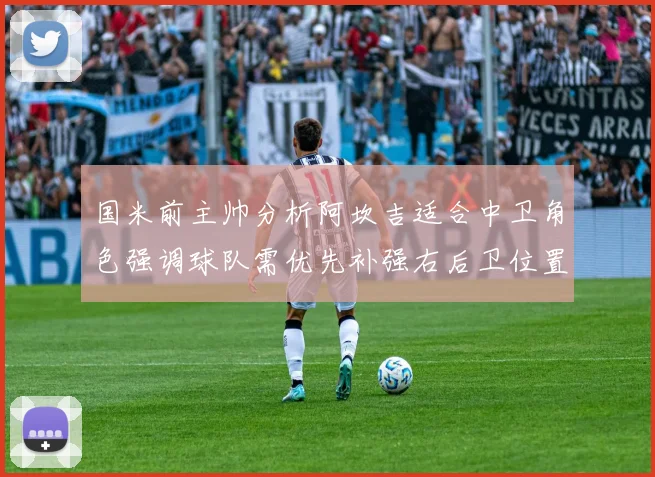 国米前主帅分析阿坎吉适合中卫角色强调球队需优先补强右后卫位置