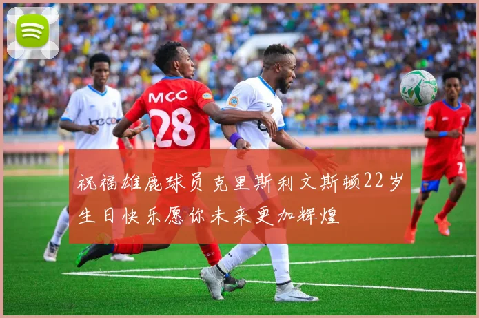 祝福雄鹿球员克里斯利文斯顿22岁生日快乐愿你未来更加辉煌