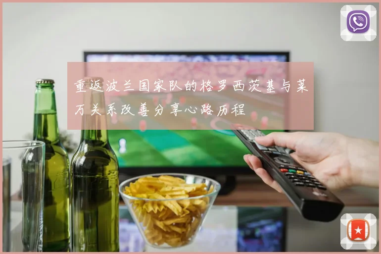 重返波兰国家队的格罗西茨基与莱万关系改善分享心路历程