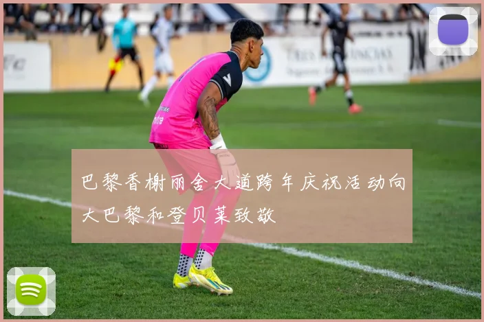 巴黎香榭丽舍大道跨年庆祝活动向大巴黎和登贝莱致敬