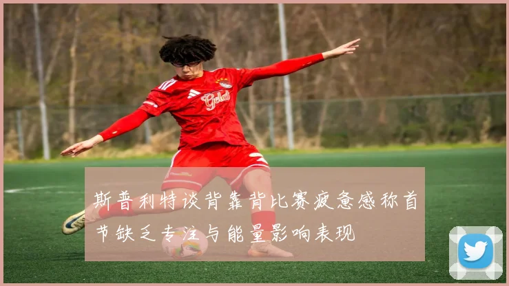 斯普利特谈背靠背比赛疲惫感称首节缺乏专注与能量影响表现
