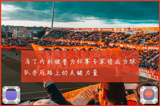 马丁内利被誉为杯赛专家将成为球队夺冠路上的关键力量