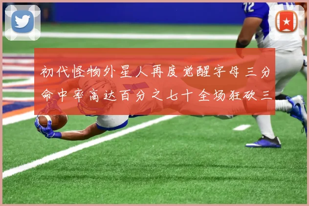 初代怪物外星人再度觉醒字母三分命中率高达百分之七十全场狂砍三十一分二十篮板七助攻