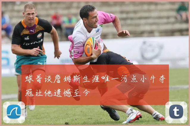 球哥谈詹姆斯生涯唯一污点小牛夺冠让他遗憾至今