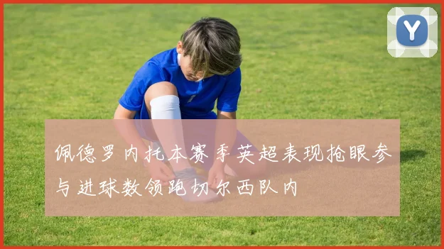 佩德罗内托本赛季英超表现抢眼参与进球数领跑切尔西队内