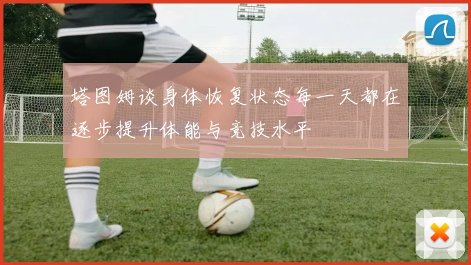 塔图姆谈身体恢复状态每一天都在逐步提升体能与竞技水平