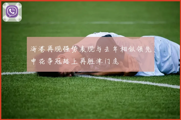 海港再现强势表现与去年相似领先申花争冠路上再胜津门虎