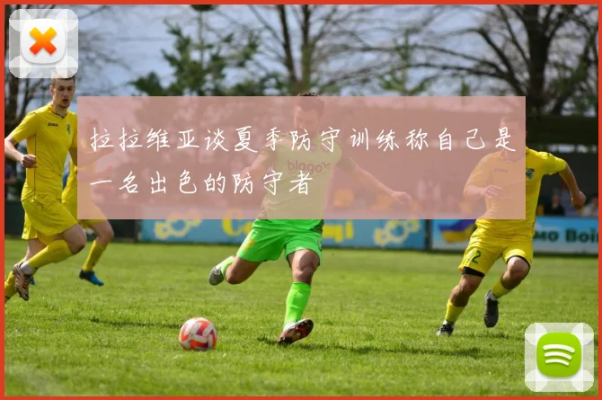 拉拉维亚谈夏季防守训练称自己是一名出色的防守者