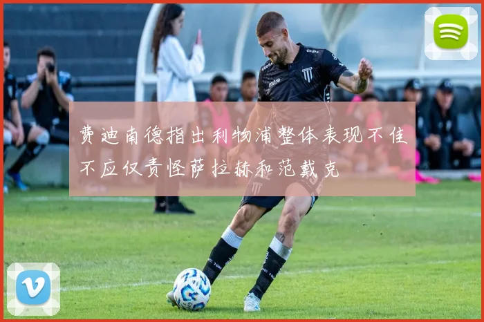 费迪南德指出利物浦整体表现不佳不应仅责怪萨拉赫和范戴克