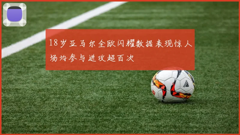 18岁亚马尔全欧闪耀数据表现惊人场均参与进攻超百次