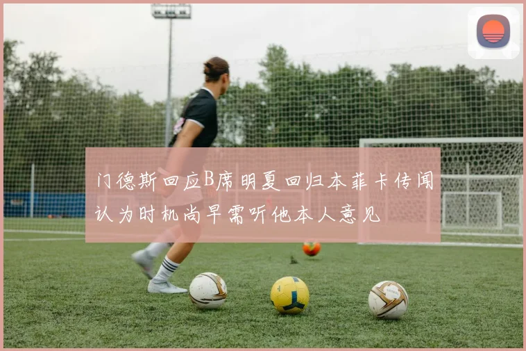 门德斯回应B席明夏回归本菲卡传闻认为时机尚早需听他本人意见