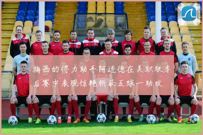 梅西的得力助手阿连德在美职联季后赛中表现惊艳斩获五球一助攻
