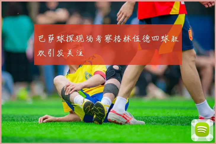 巴萨球探现场考察格林伍德四球狂欢引发关注
