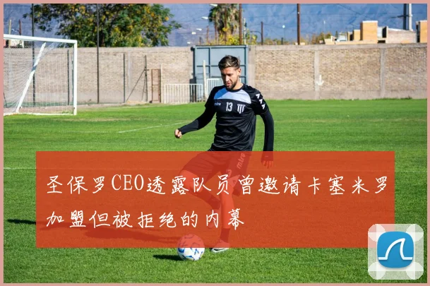 圣保罗CEO透露队员曾邀请卡塞米罗加盟但被拒绝的内幕