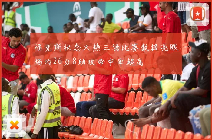 福克斯状态火热三场比赛数据亮眼场均26分8助攻命中率超高