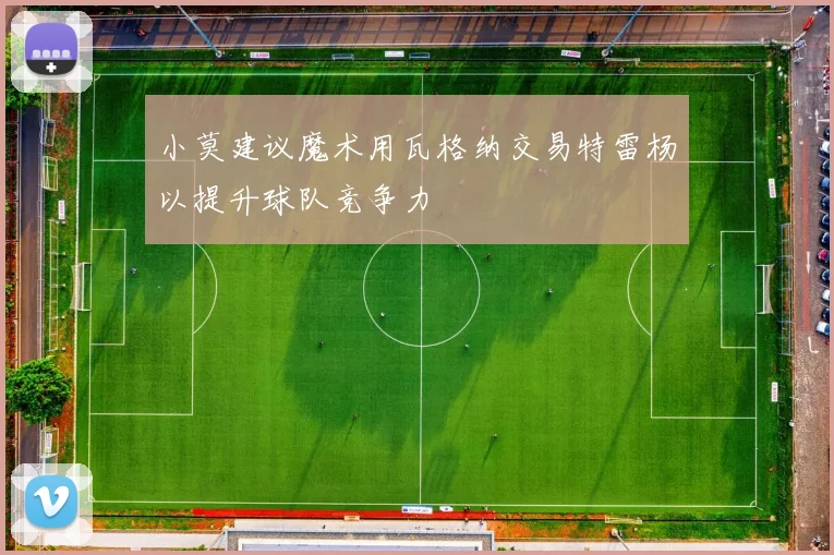 小莫建议魔术用瓦格纳交易特雷杨以提升球队竞争力