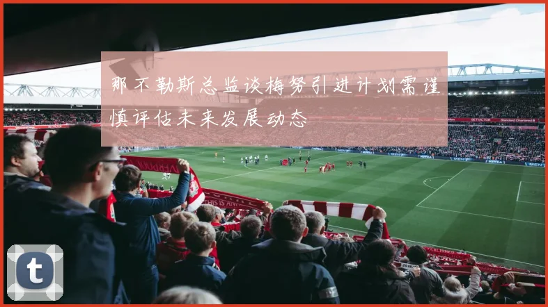 那不勒斯总监谈梅努引进计划需谨慎评估未来发展动态