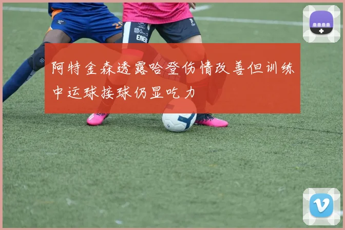 阿特金森透露哈登伤情改善但训练中运球接球仍显吃力